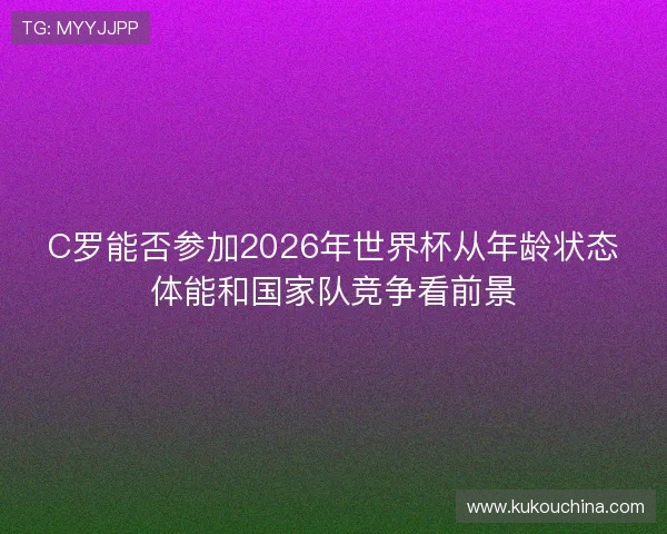 C罗能否参加2026年世界杯从年龄状态体能和国家队竞争看前景