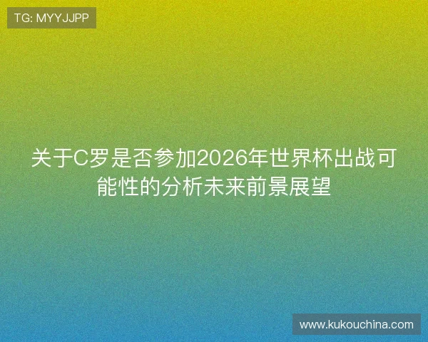 关于C罗是否参加2026年世界杯出战可能性的分析未来前景展望