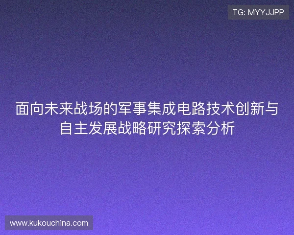 面向未来战场的军事集成电路技术创新与自主发展战略研究探索分析 面向未来战场的军事集成电路技术创新与自主发展战略研究探索分析