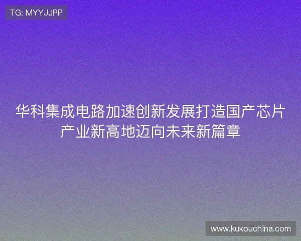 华科集成电路加速创新发展打造国产芯片产业新高地迈向未来新篇章 华科集成电路加速创新发展打造国产芯片产业新高地迈向未来新篇章